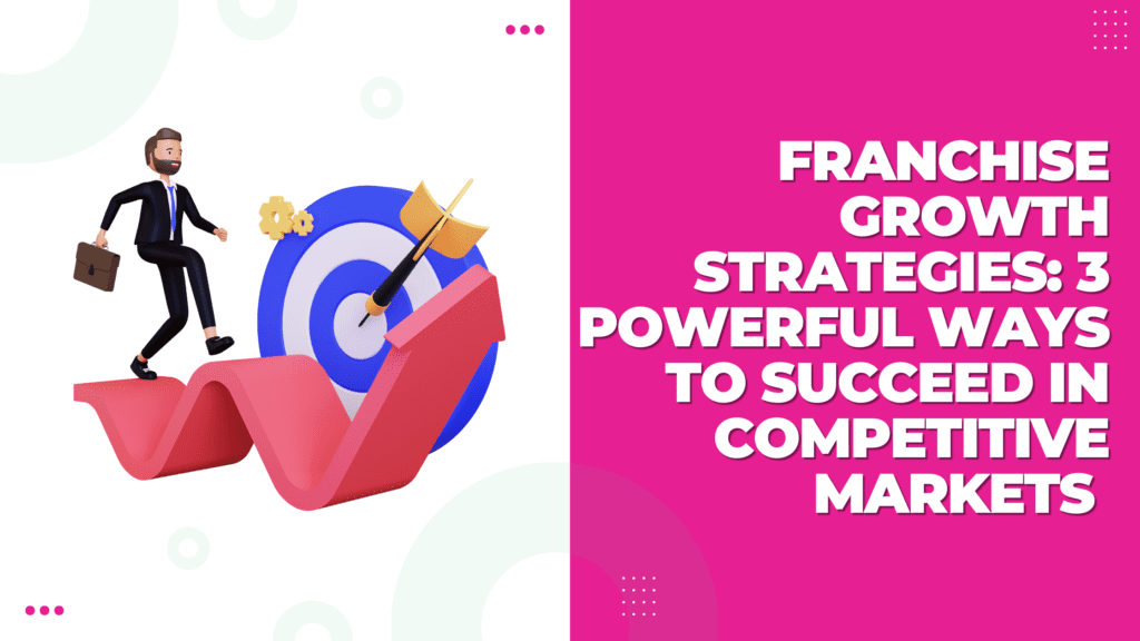 Franchise Growth Strategies: 3 Powerful Ways to Succeed in Competitive Markets