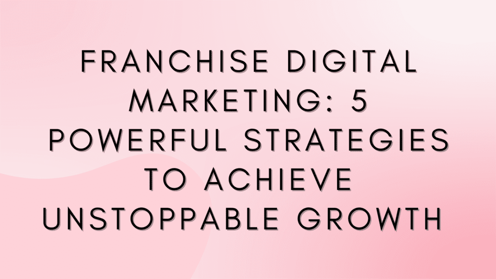 Franchise Digital Marketing: 5 Powerful Strategies to Achieve Unstoppable Growth