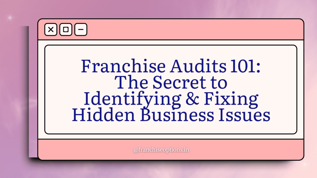 Franchise Audits 101: The Secret to Identifying & Fixing Hidden Business Issues