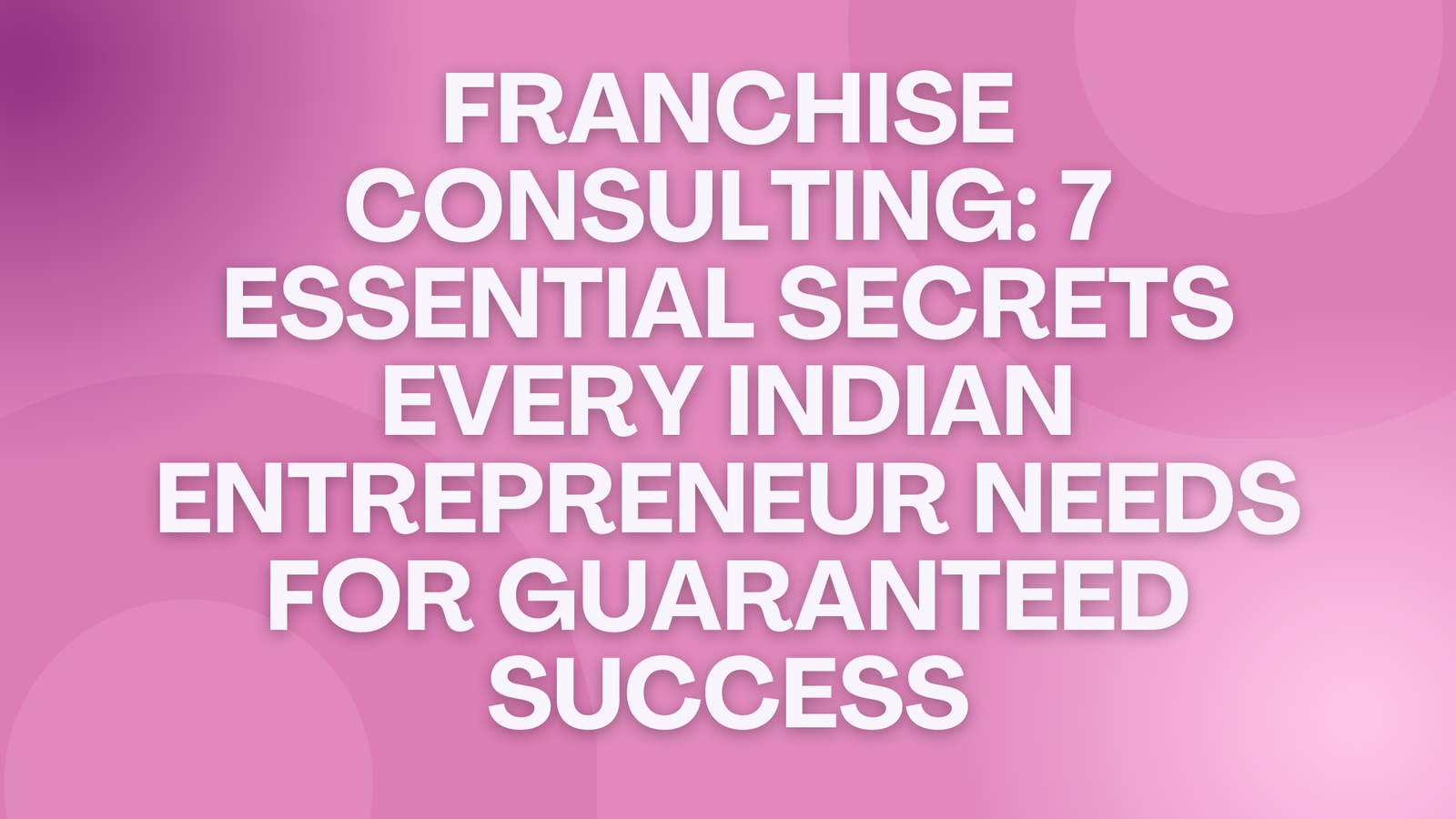 Franchise Consulting: 7 Essential Secrets Every Indian Entrepreneur Needs for Guaranteed Success