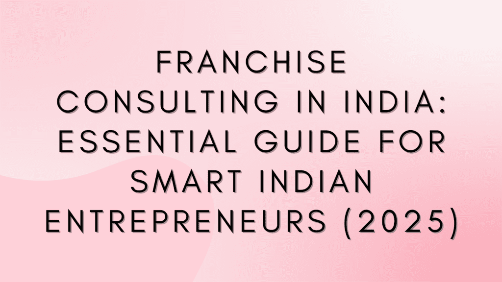 Franchise Consulting in India: Essential Guide for Smart Indian Entrepreneurs (2025)